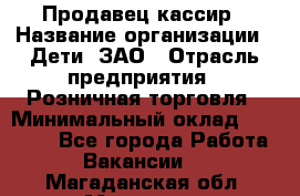 Продавец-кассир › Название организации ­ Дети, ЗАО › Отрасль предприятия ­ Розничная торговля › Минимальный оклад ­ 27 000 - Все города Работа » Вакансии   . Магаданская обл.,Магадан г.